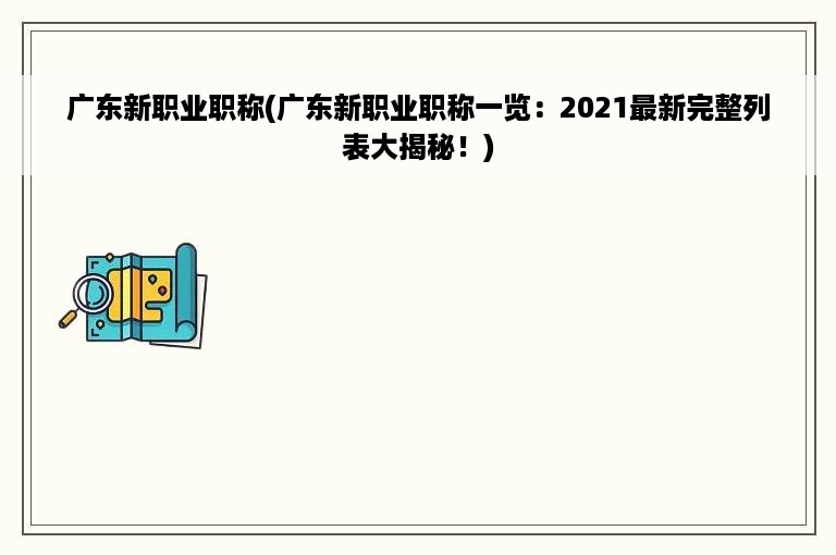 广东新职业职称(广东新职业职称一览：2021最新完整列表大揭秘！)