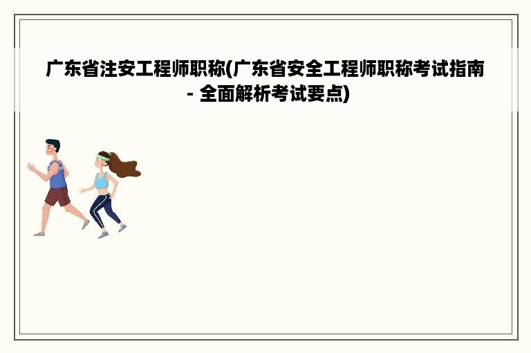 广东省注安工程师职称(广东省安全工程师职称考试指南 - 全面解析考试要点)