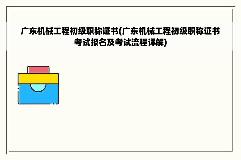 广东机械工程初级职称证书(广东机械工程初级职称证书考试报名及考试流程详解)