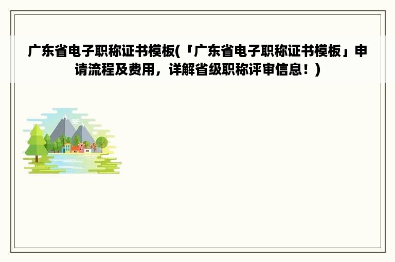 广东省电子职称证书模板(「广东省电子职称证书模板」申请流程及费用，详解省级职称评审信息！)