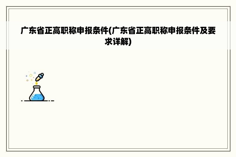 广东省正高职称申报条件(广东省正高职称申报条件及要求详解)