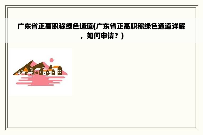 广东省正高职称绿色通道(广东省正高职称绿色通道详解，如何申请？)