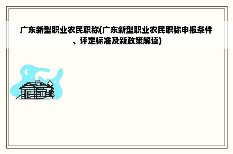 广东新型职业农民职称(广东新型职业农民职称申报条件、评定标准及新政策解读)