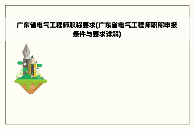 广东省电气工程师职称要求(广东省电气工程师职称申报条件与要求详解)