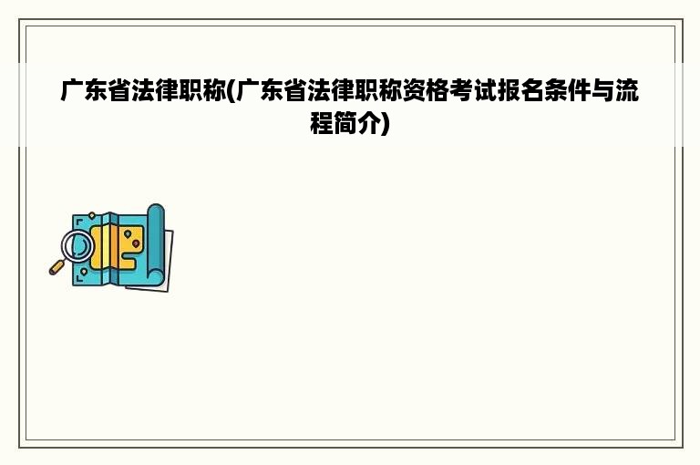 广东省法律职称(广东省法律职称资格考试报名条件与流程简介)