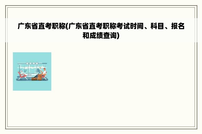 广东省直考职称(广东省直考职称考试时间、科目、报名和成绩查询)