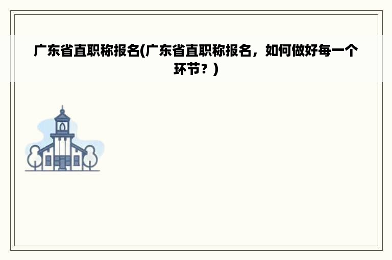 广东省直职称报名(广东省直职称报名，如何做好每一个环节？)