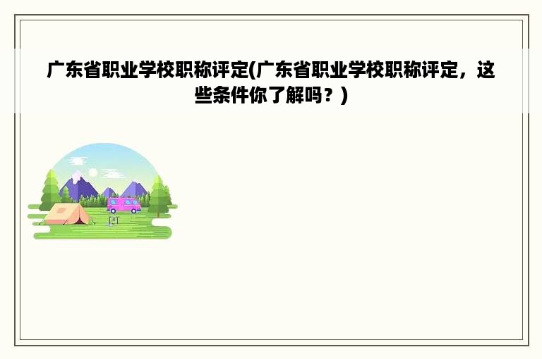 广东省职业学校职称评定(广东省职业学校职称评定，这些条件你了解吗？)