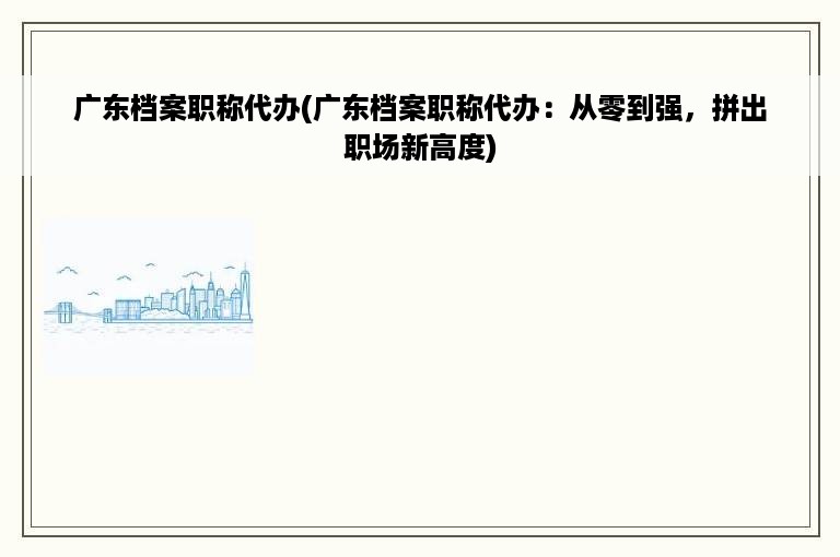 广东档案职称代办(广东档案职称代办：从零到强，拼出职场新高度)