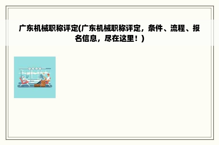 广东机械职称评定(广东机械职称评定，条件、流程、报名信息，尽在这里！)