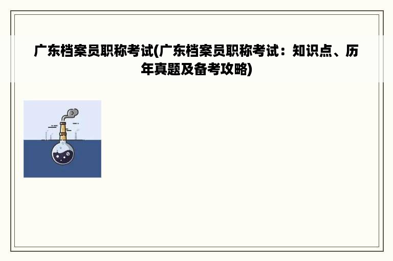 广东档案员职称考试(广东档案员职称考试：知识点、历年真题及备考攻略)