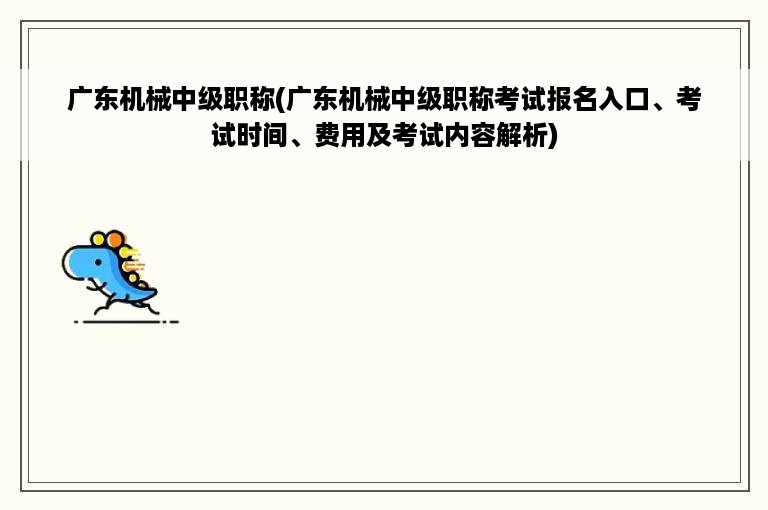 广东机械中级职称(广东机械中级职称考试报名入口、考试时间、费用及考试内容解析)