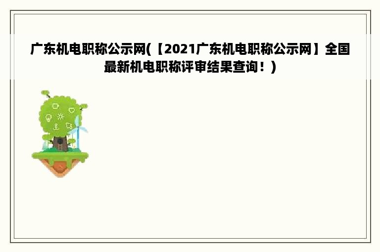 广东机电职称公示网(【2021广东机电职称公示网】全国最新机电职称评审结果查询！)