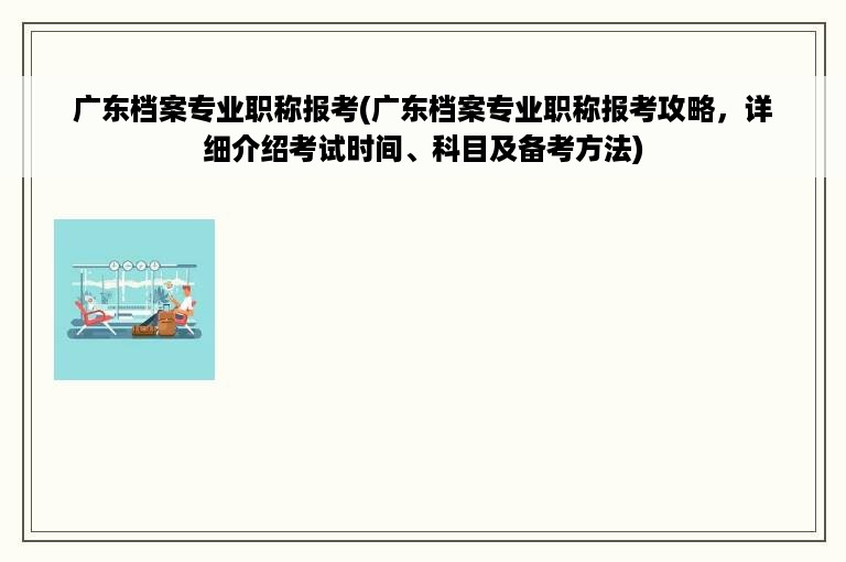 广东档案专业职称报考(广东档案专业职称报考攻略，详细介绍考试时间、科目及备考方法)