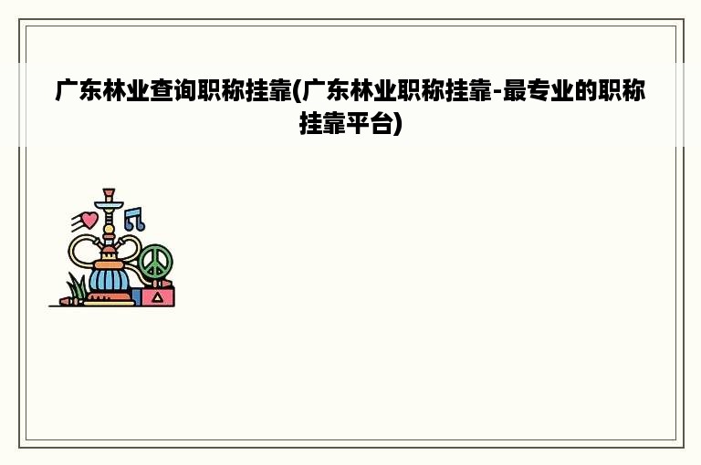 广东林业查询职称挂靠(广东林业职称挂靠-最专业的职称挂靠平台)