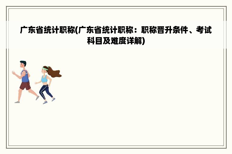 广东省统计职称(广东省统计职称：职称晋升条件、考试科目及难度详解)