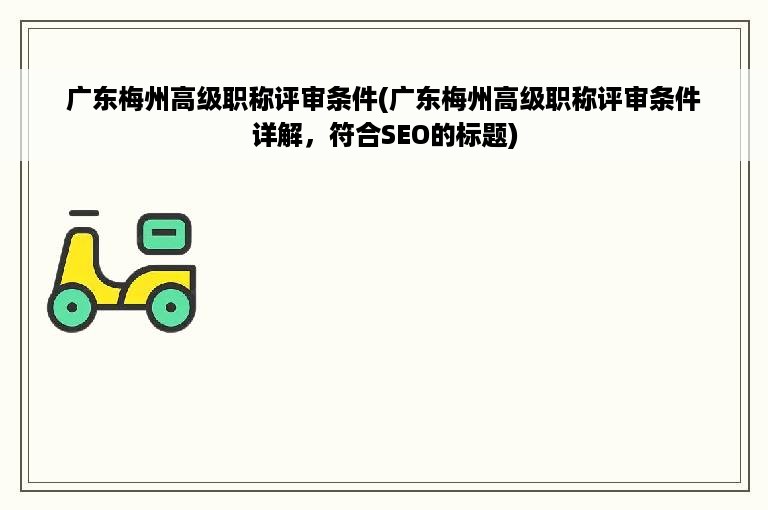 广东梅州高级职称评审条件(广东梅州高级职称评审条件详解，符合SEO的标题)