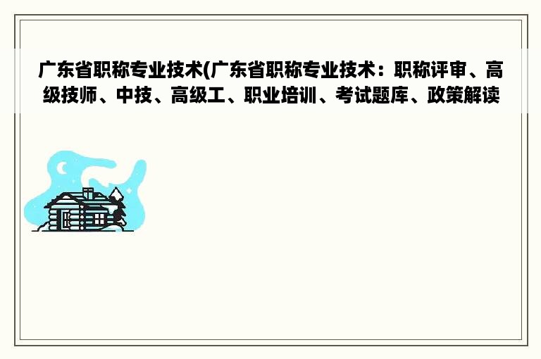 广东省职称专业技术(广东省职称专业技术：职称评审、高级技师、中技、高级工、职业培训、考试题库、政策解读及最新动态)