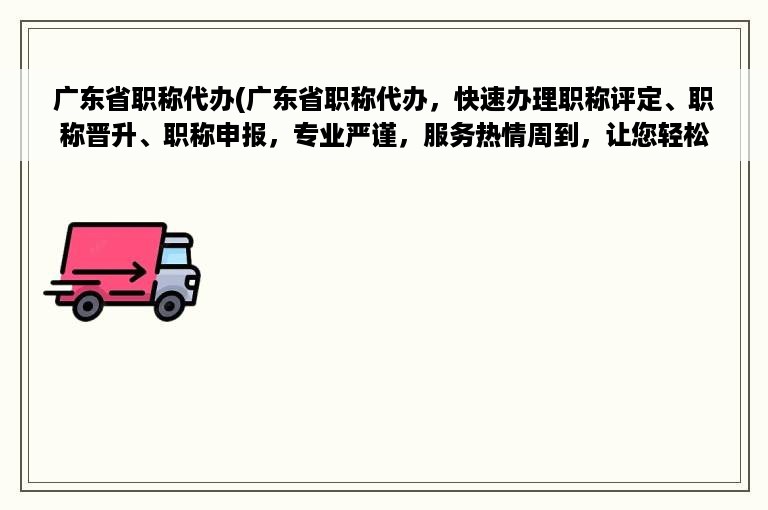 广东省职称代办(广东省职称代办，快速办理职称评定、职称晋升、职称申报，专业严谨，服务热情周到，让您轻松通过职称考试！)