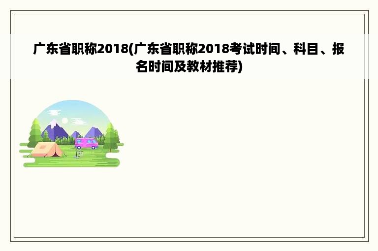 广东省职称2018(广东省职称2018考试时间、科目、报名时间及教材推荐)