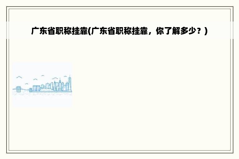 广东省职称挂靠(广东省职称挂靠，你了解多少？)