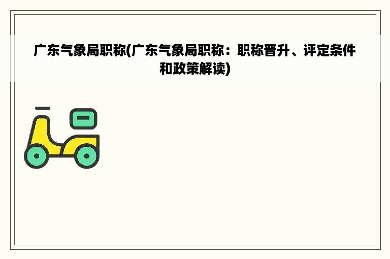 广东气象局职称(广东气象局职称：职称晋升、评定条件和政策解读)