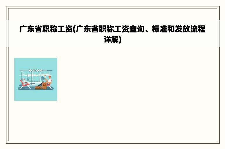 广东省职称工资(广东省职称工资查询、标准和发放流程详解)