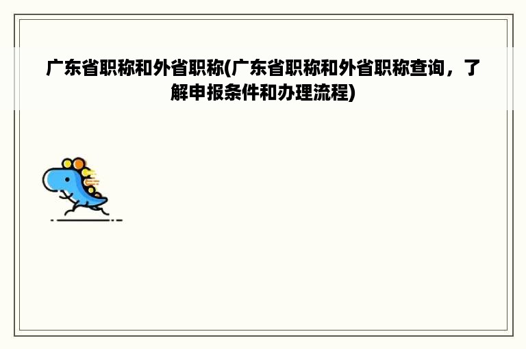 广东省职称和外省职称(广东省职称和外省职称查询，了解申报条件和办理流程)