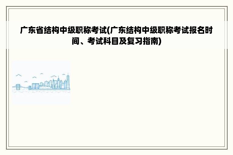 广东省结构中级职称考试(广东结构中级职称考试报名时间、考试科目及复习指南)