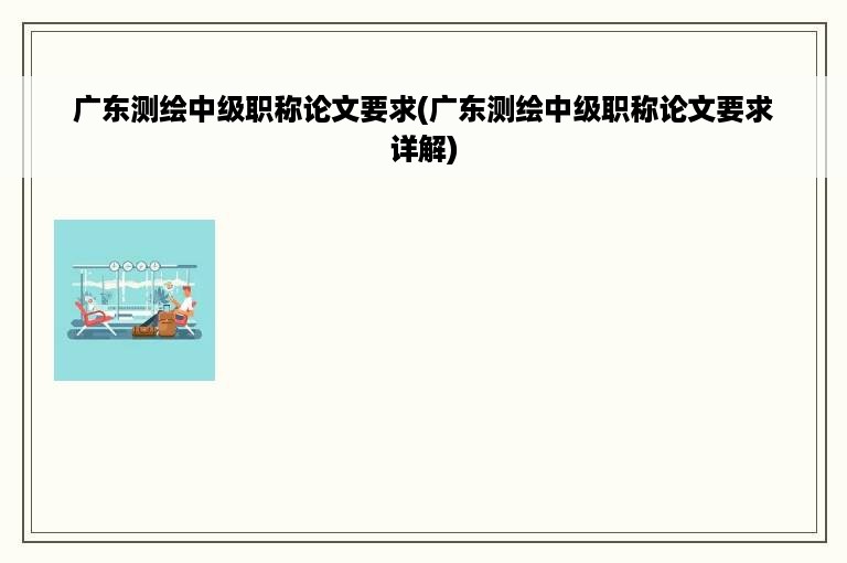 广东测绘中级职称论文要求(广东测绘中级职称论文要求详解)