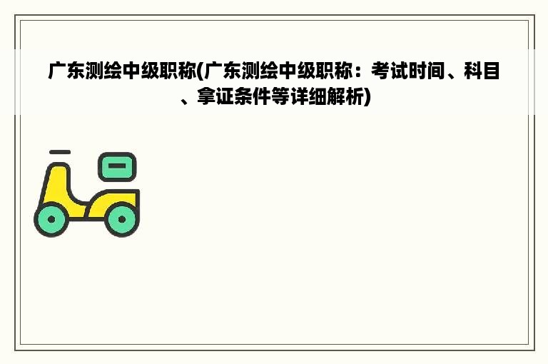 广东测绘中级职称(广东测绘中级职称：考试时间、科目、拿证条件等详细解析)