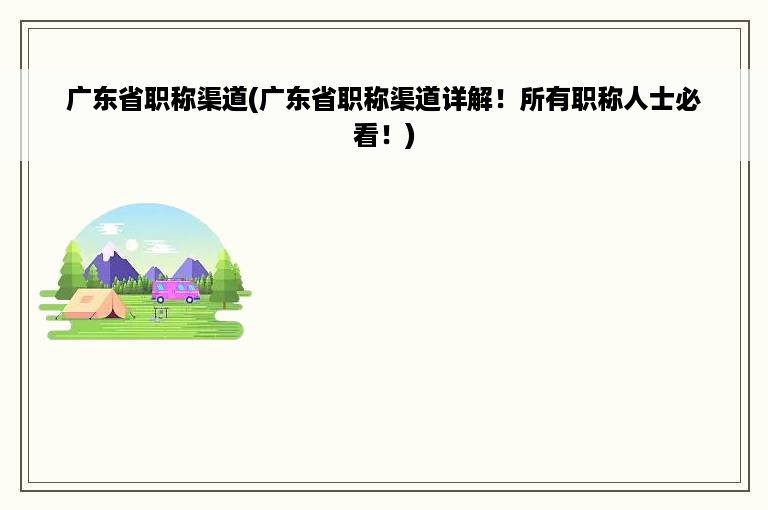 广东省职称渠道(广东省职称渠道详解！所有职称人士必看！)