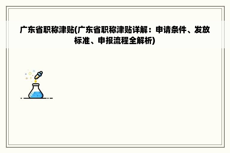 广东省职称津贴(广东省职称津贴详解：申请条件、发放标准、申报流程全解析)