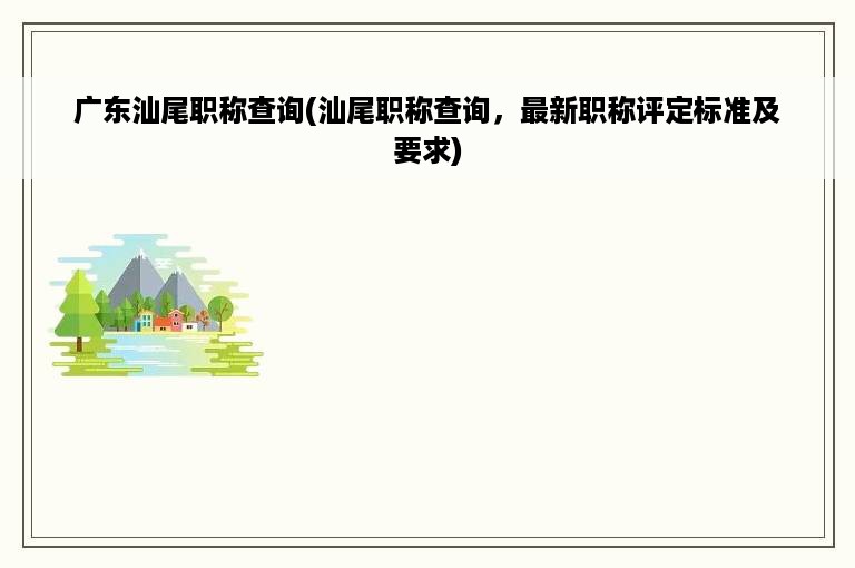 广东汕尾职称查询(汕尾职称查询，最新职称评定标准及要求)