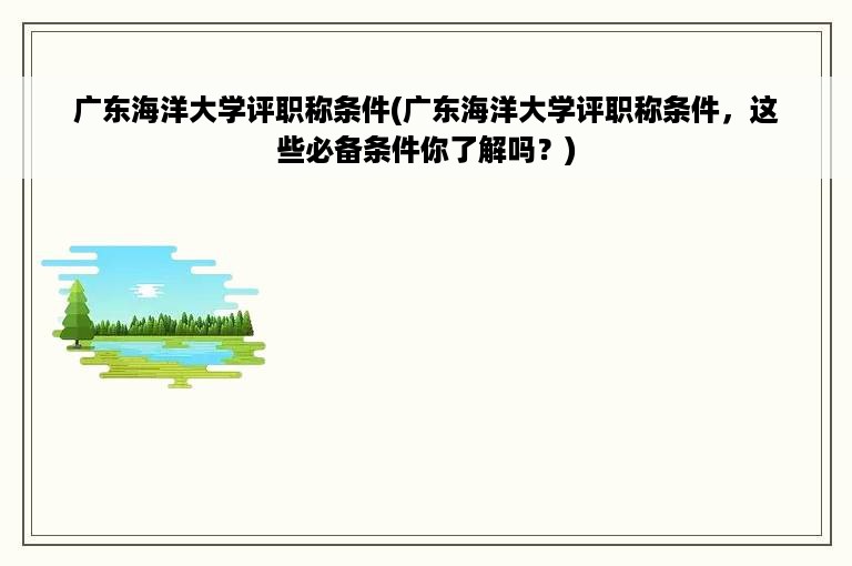 广东海洋大学评职称条件(广东海洋大学评职称条件，这些必备条件你了解吗？)