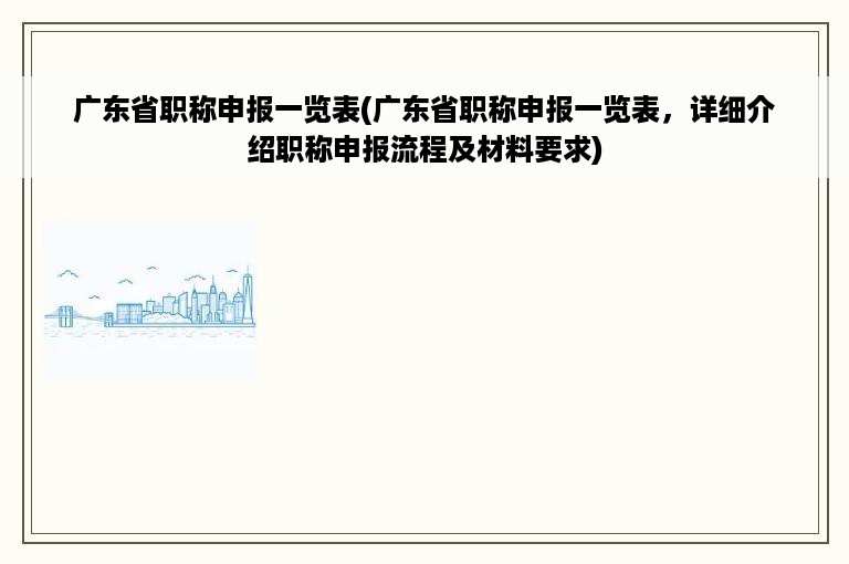 广东省职称申报一览表(广东省职称申报一览表，详细介绍职称申报流程及材料要求)