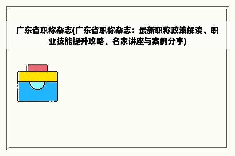 广东省职称杂志(广东省职称杂志：最新职称政策解读、职业技能提升攻略、名家讲座与案例分享)