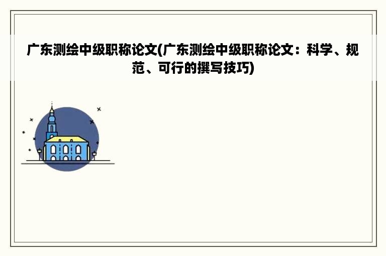 广东测绘中级职称论文(广东测绘中级职称论文：科学、规范、可行的撰写技巧)