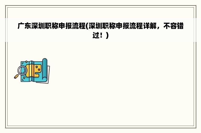 广东深圳职称申报流程(深圳职称申报流程详解，不容错过！)