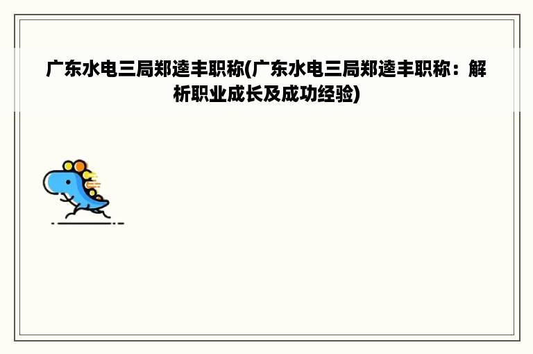 广东水电三局郑逵丰职称(广东水电三局郑逵丰职称：解析职业成长及成功经验)