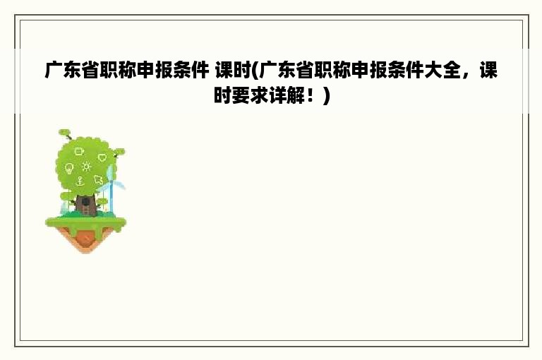 广东省职称申报条件 课时(广东省职称申报条件大全，课时要求详解！)