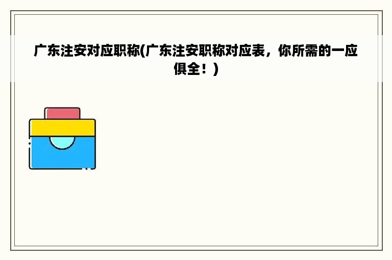 广东注安对应职称(广东注安职称对应表，你所需的一应俱全！)