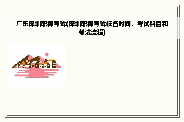 广东深圳职称考试(深圳职称考试报名时间、考试科目和考试流程)