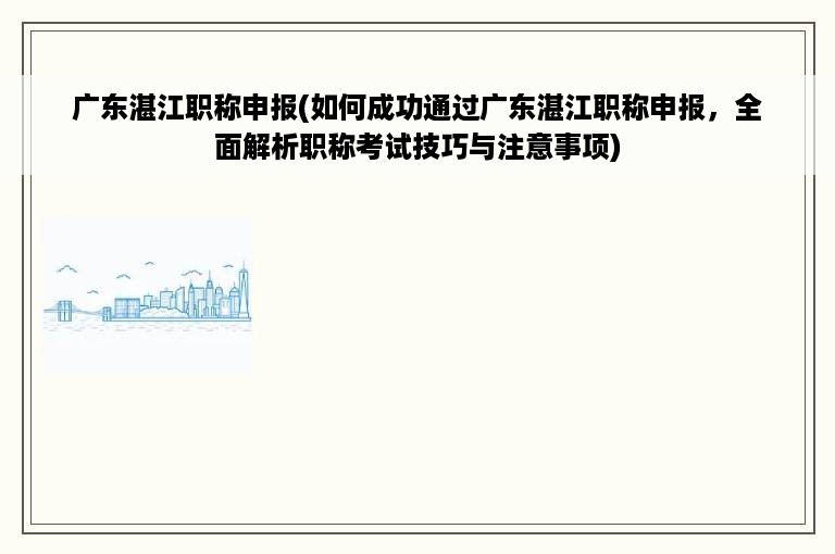 广东湛江职称申报(如何成功通过广东湛江职称申报，全面解析职称考试技巧与注意事项)