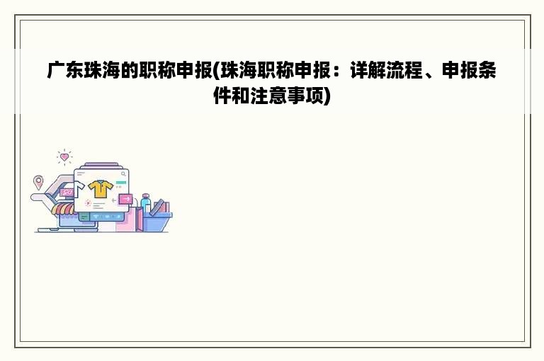 广东珠海的职称申报(珠海职称申报：详解流程、申报条件和注意事项)