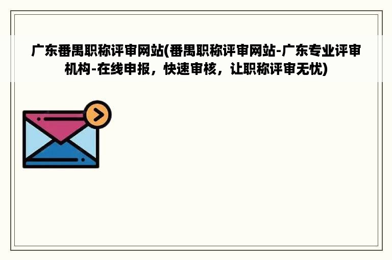 广东番禺职称评审网站(番禺职称评审网站-广东专业评审机构-在线申报，快速审核，让职称评审无忧)