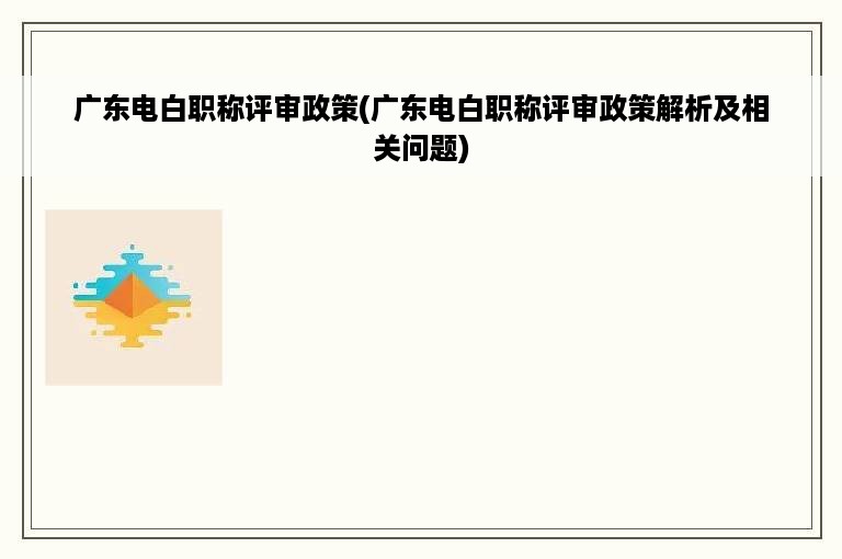 广东电白职称评审政策(广东电白职称评审政策解析及相关问题)