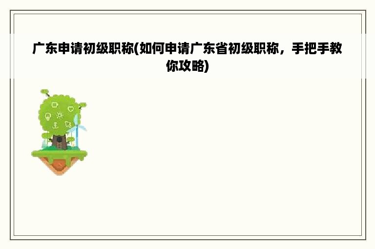 广东申请初级职称(如何申请广东省初级职称，手把手教你攻略)