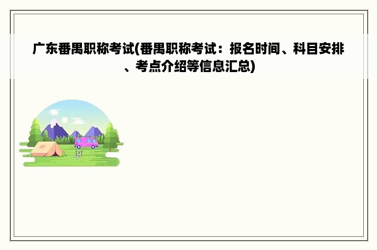 广东番禺职称考试(番禺职称考试：报名时间、科目安排、考点介绍等信息汇总)