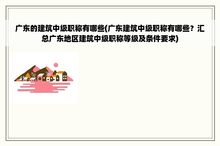 广东的建筑中级职称有哪些(广东建筑中级职称有哪些？汇总广东地区建筑中级职称等级及条件要求)